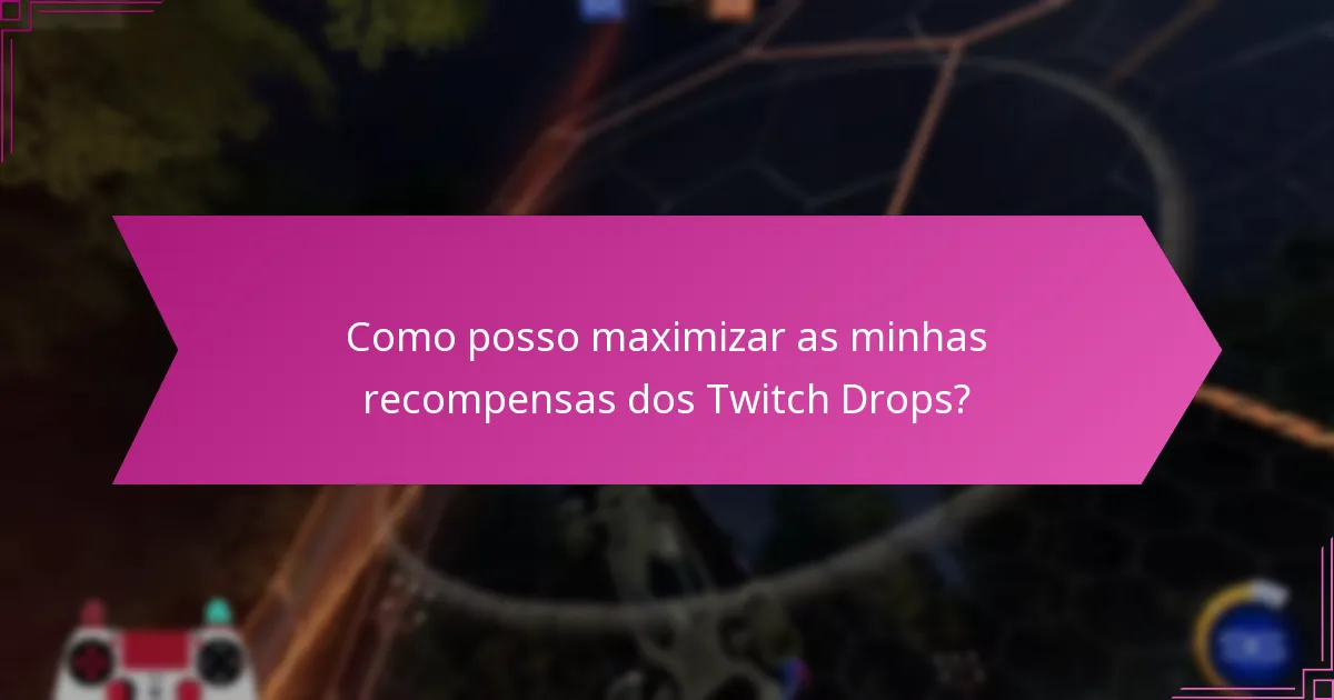 Como posso maximizar as minhas recompensas dos Twitch Drops?