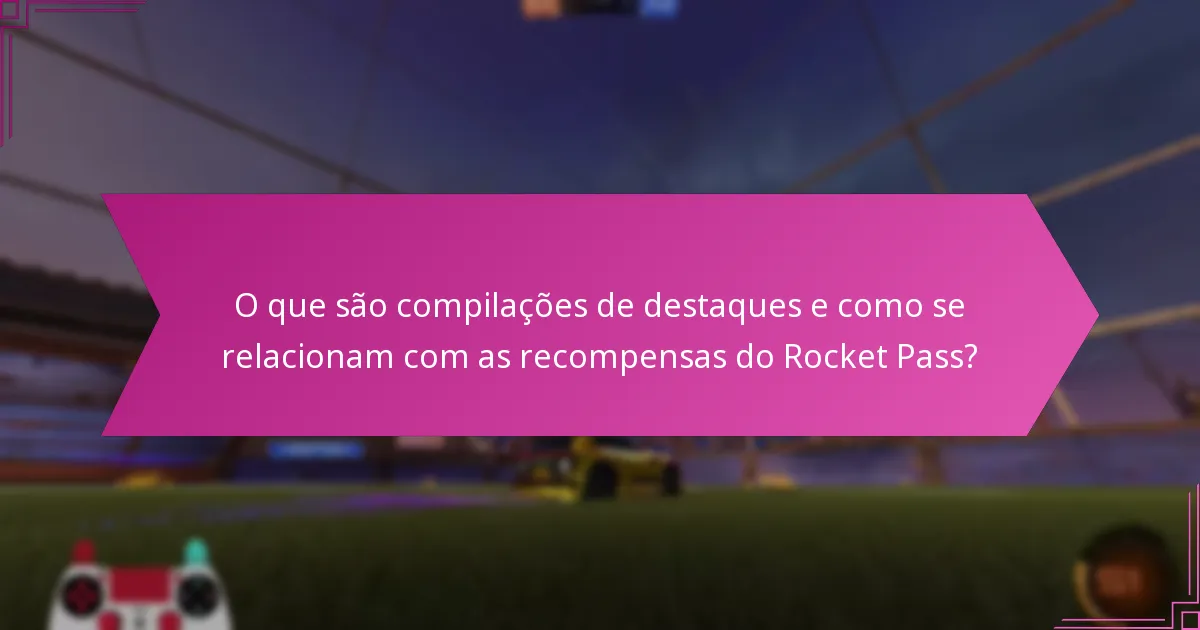 O que são compilações de destaques e como se relacionam com as recompensas do Rocket Pass?