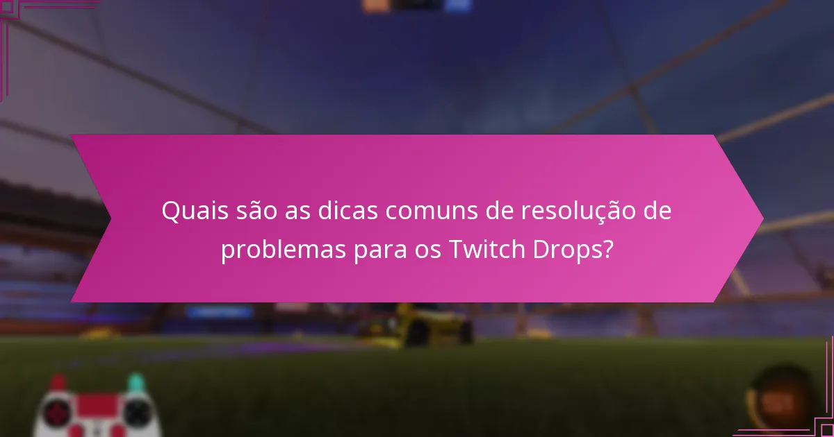 Quais são as dicas comuns de resolução de problemas para os Twitch Drops?
